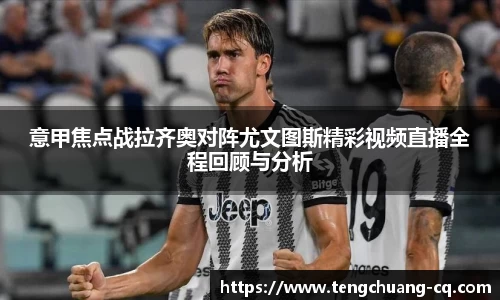 意甲焦点战拉齐奥对阵尤文图斯精彩视频直播全程回顾与分析