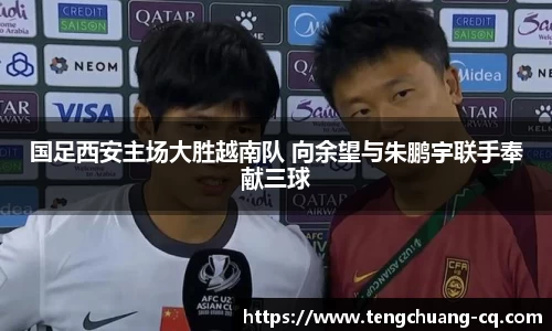 国足西安主场大胜越南队 向余望与朱鹏宇联手奉献三球