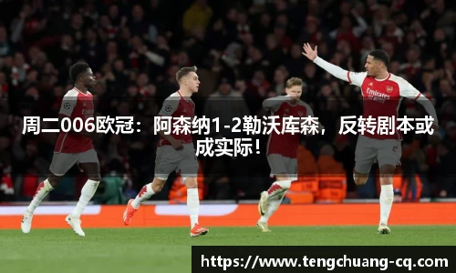 周二006欧冠：阿森纳1-2勒沃库森，反转剧本或成实际！